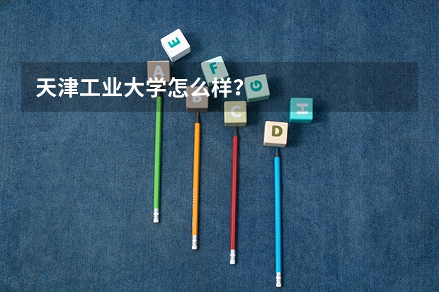 天津工业大学怎么样?