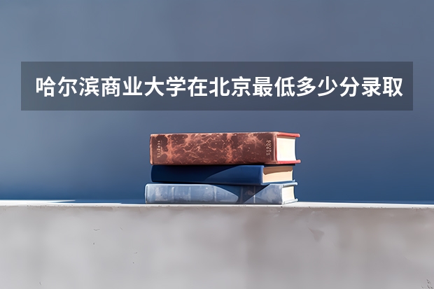 哈尔滨商业大学在北京最低多少分录取