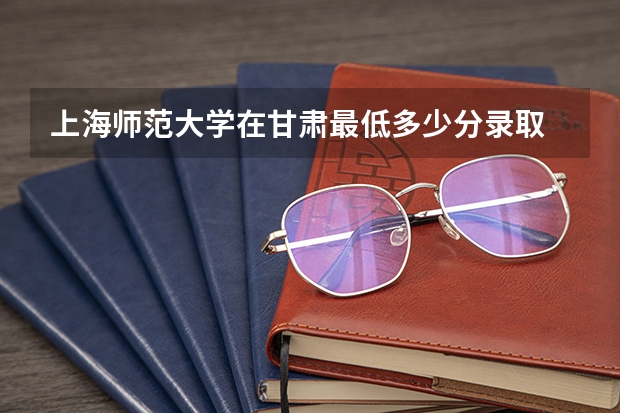上海师范大学在甘肃最低多少分录取