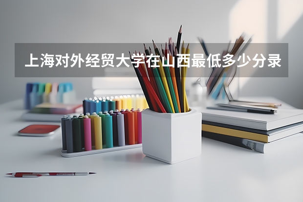 上海对外经贸大学在山西最低多少分录取