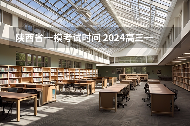陕西省一模考试时间 2024高三一模考试时间