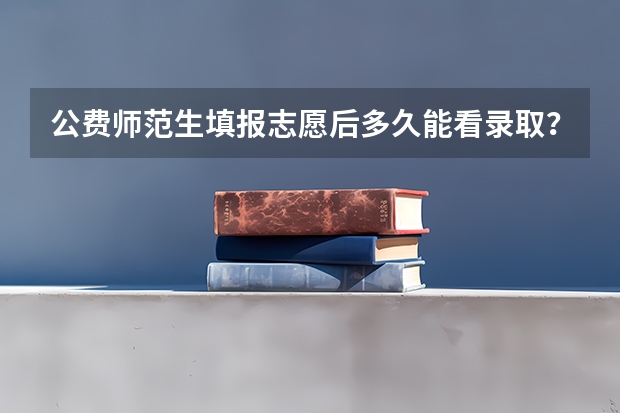公费师范生填报志愿后多久能看录取？