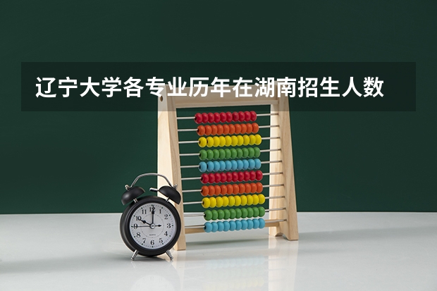 辽宁大学各专业历年在湖南招生人数 学费怎么样
