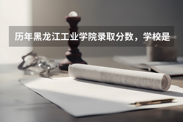 历年黑龙江工业学院录取分数，学校是否是985或211学校