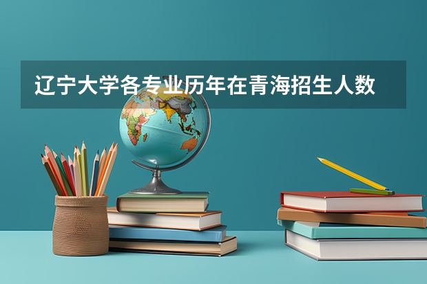 辽宁大学各专业历年在青海招生人数 学费怎么样