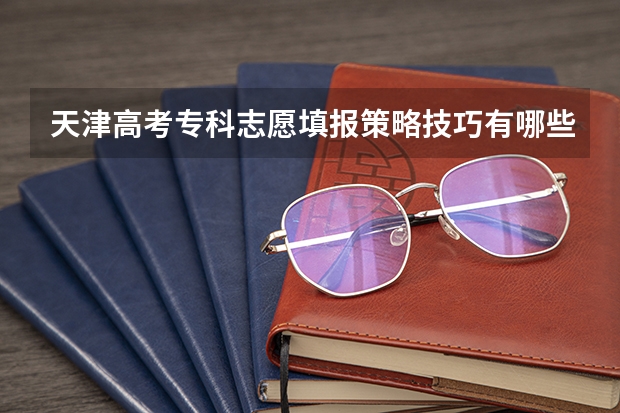 天津高考专科志愿填报策略技巧有哪些?