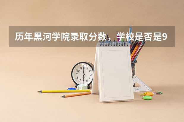 历年黑河学院录取分数，学校是否是985或211学校