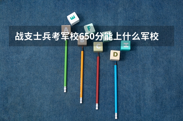 战支士兵考军校650分能上什么军校？