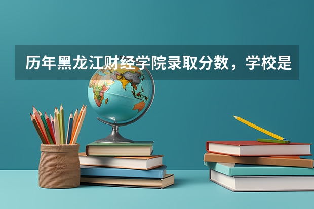 历年黑龙江财经学院录取分数，学校是否是985或211学校