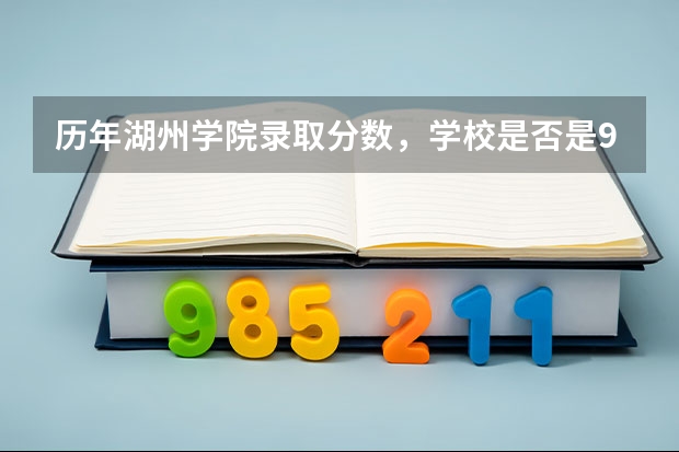 历年湖州学院录取分数，学校是否是985或211学校