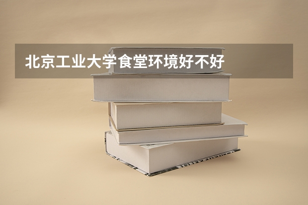 北京工业大学食堂环境好不好