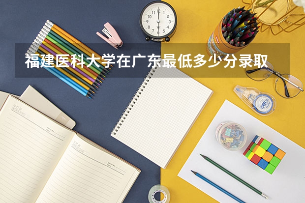 福建医科大学在广东最低多少分录取