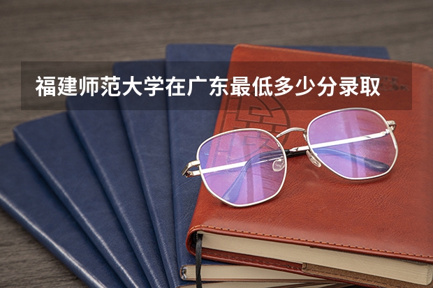 福建师范大学在广东最低多少分录取