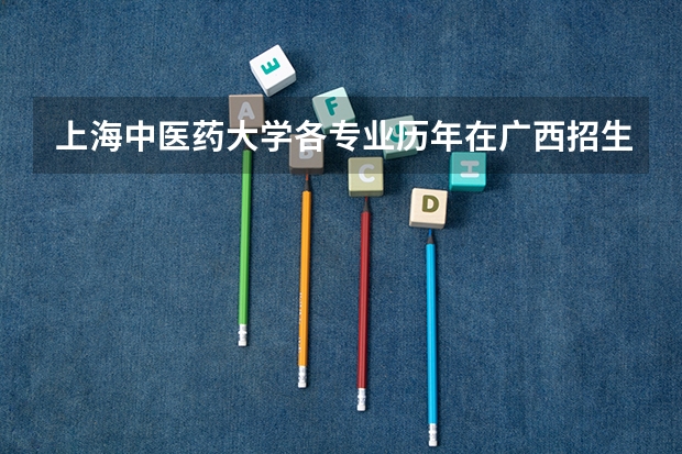 上海中医药大学各专业历年在广西招生人数 学费怎么样