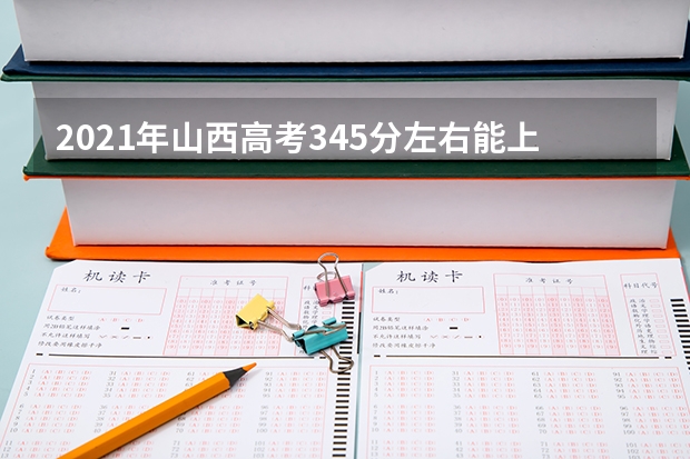 2021年山西高考345分左右能上什么样的大学