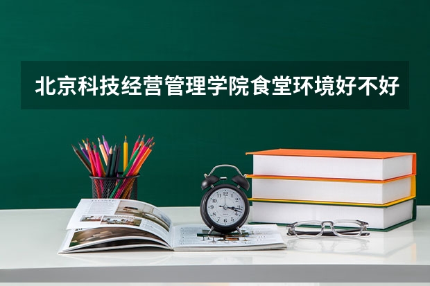 北京科技经营管理学院食堂环境好不好