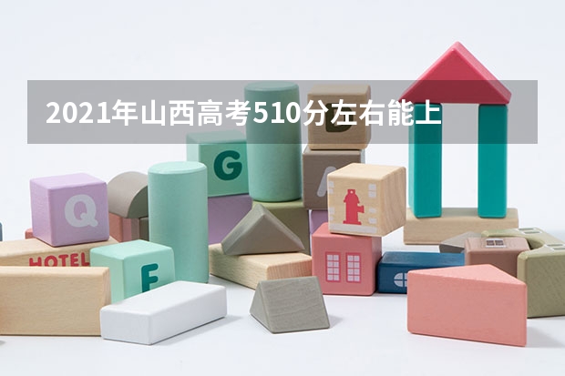 2021年山西高考510分左右能上什么样的大学