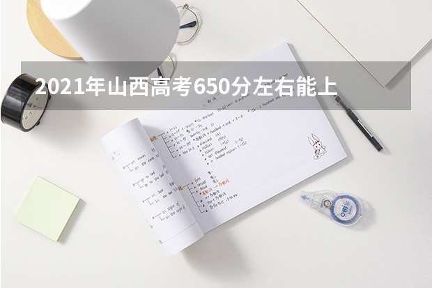 2021年山西高考650分左右能上什么样的大学