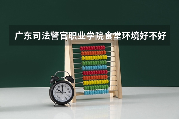 广东司法警官职业学院食堂环境好不好