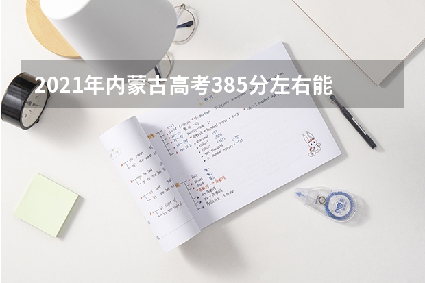 2021年内蒙古高考385分左右能上什么样的大学