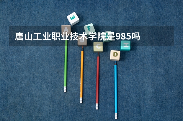 唐山工业职业技术学院是985吗