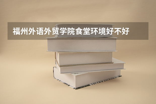 福州外语外贸学院食堂环境好不好