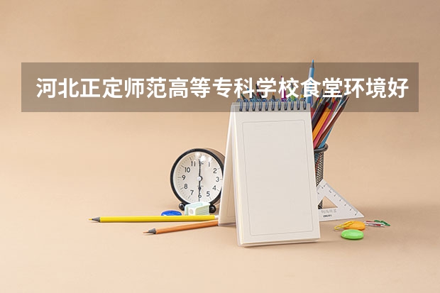 河北正定师范高等专科学校食堂环境好不好