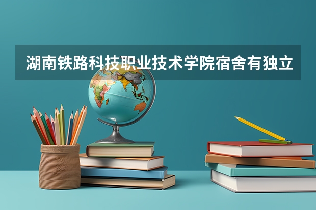 湖南铁路科技职业技术学院宿舍有独立卫生间和空调吗