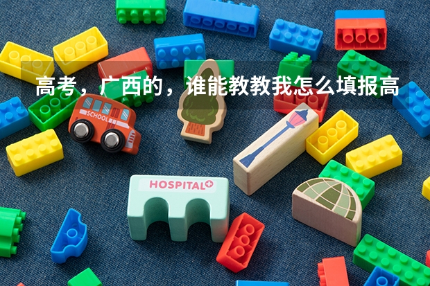高考，广西的，谁能教教我怎么填报高考志愿啊？