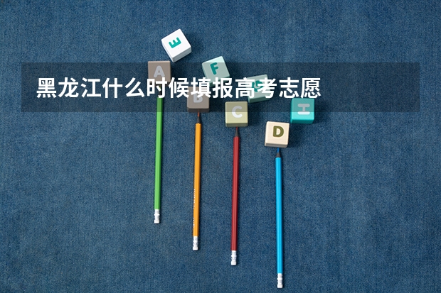 黑龙江什么时候填报高考志愿