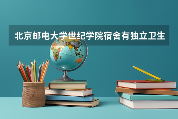 北京邮电大学世纪学院宿舍有独立卫生间和空调吗