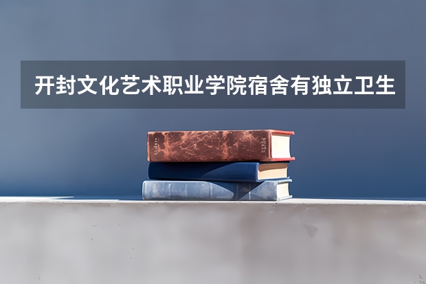 开封文化艺术职业学院宿舍有独立卫生间和空调吗