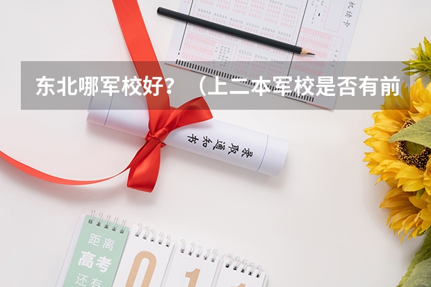 东北哪军校好？（上二本军校是否有前途）