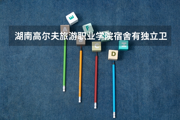 湖南高尔夫旅游职业学院宿舍有独立卫生间和空调吗