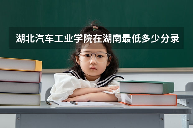 湖北汽车工业学院在湖南最低多少分录取