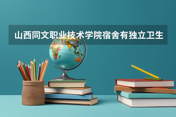 山西同文职业技术学院宿舍有独立卫生间和空调吗