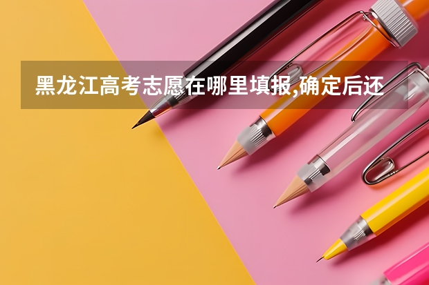 黑龙江高考志愿在哪里填报,确定后还能修改吗