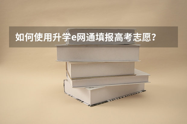 如何使用升学e网通填报高考志愿？