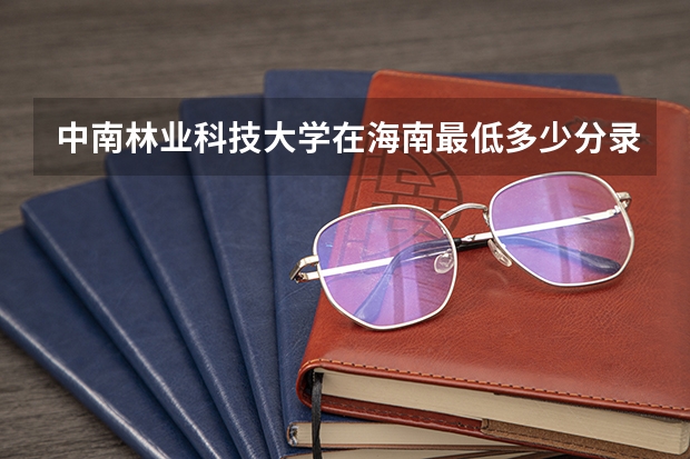 中南林业科技大学在海南最低多少分录取