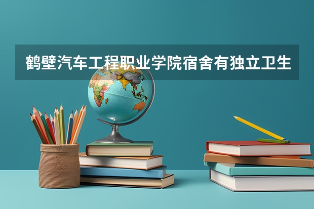 鹤壁汽车工程职业学院宿舍有独立卫生间和空调吗