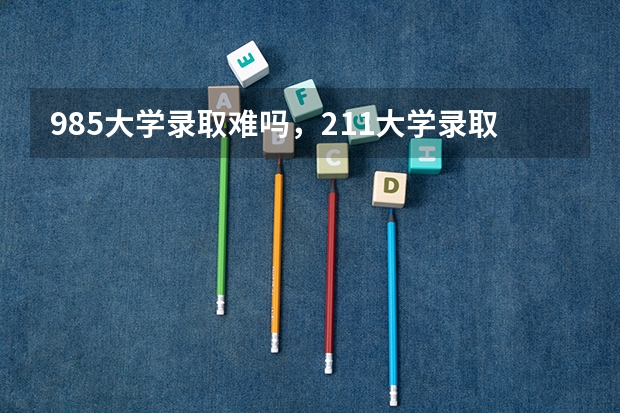 985大学录取难吗，211大学录取容易吗