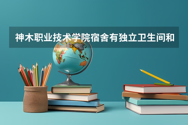 神木职业技术学院宿舍有独立卫生间和空调吗