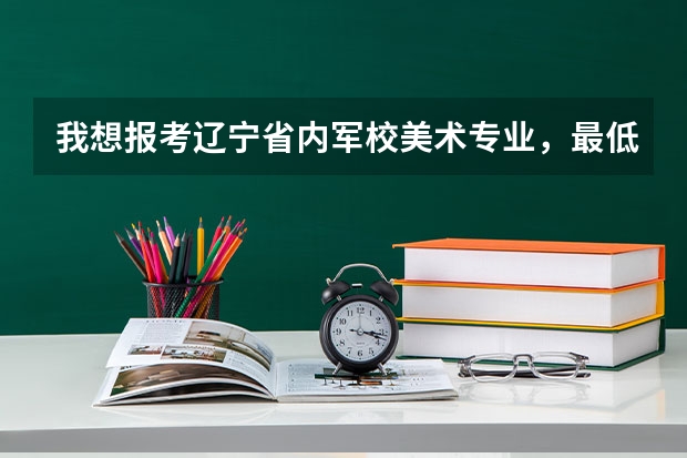 我想报考辽宁省内军校美术专业,最低的录取分数线是多少,都有哪所军校。