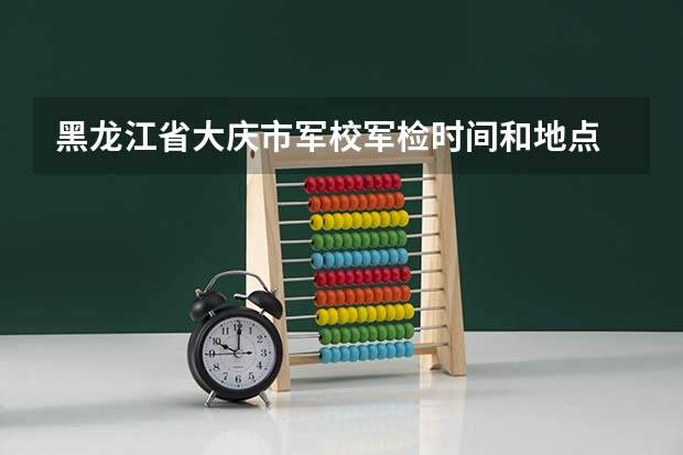 黑龙江省大庆市军校军检时间和地点 我是黑龙江的文科考生,想报考军校或国防生,不知都哪所学校招收文科考生,请求帮忙。谢谢!急