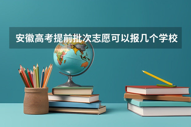安徽高考提前批次志愿可以报几个学校 安徽高考志愿能填几个学校