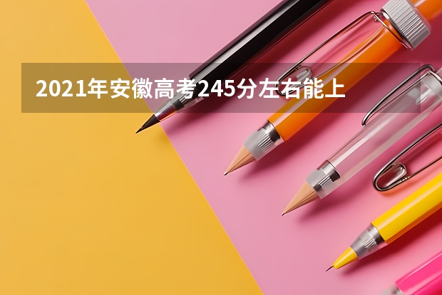 2021年安徽高考245分左右能上什么样的大学