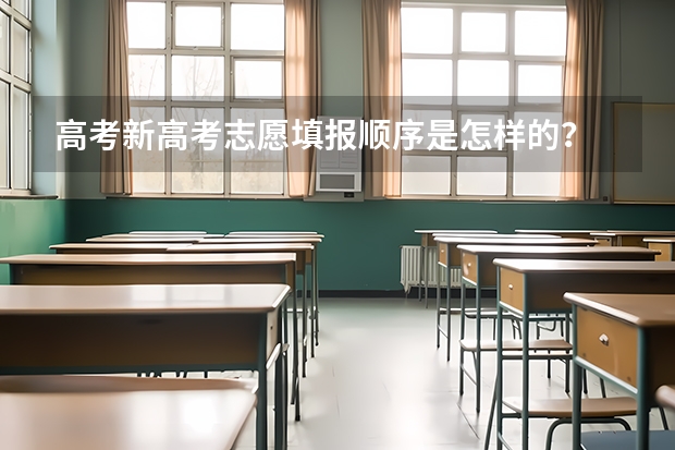 高考新高考志愿填报顺序是怎样的？ 高考志愿填报顺序