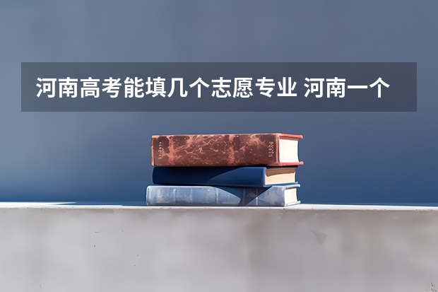 河南高考能填几个志愿专业 河南一个志愿可以选择几个专业