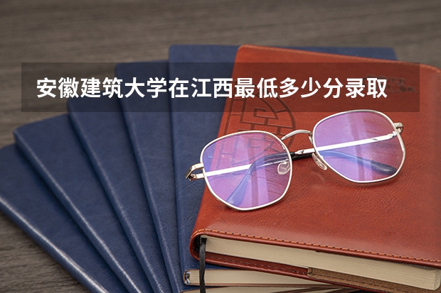 安徽建筑大学在江西最低多少分录取