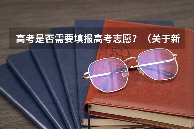高考是否需要填报高考志愿？（关于新高考的志愿填报指南及注意事项）